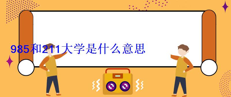 985和211大學是什么意思 985和211大學是什么意思