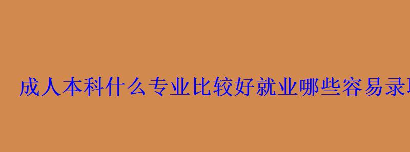 成人本科什么專業比較好就業哪些容易錄取 成人本科什么專業比較好就業哪些容易錄取