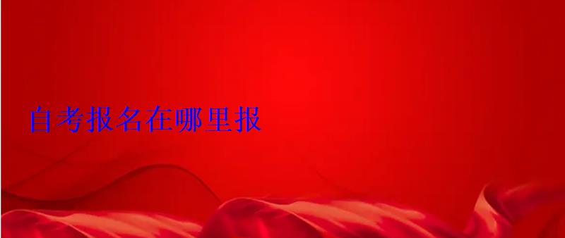 自考報名在哪里報 自考報名在哪里報