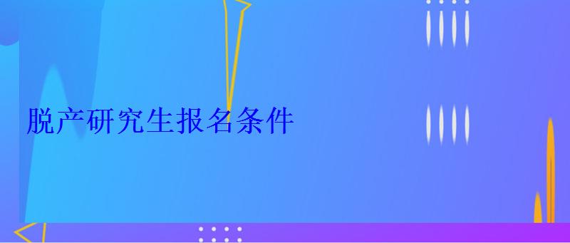 脫產(chǎn)研究生報(bào)名條件 脫產(chǎn)研究生報(bào)名條件
