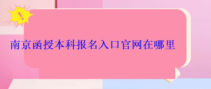 函授本科報名入口官網南京，函授本科報名入口官網在哪里