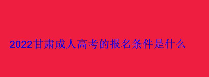 2022甘肅成人高考的報(bào)名條件是什么 2022甘肅成人高考的報(bào)名條件是什么