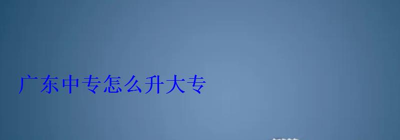 廣東中專怎么升大專