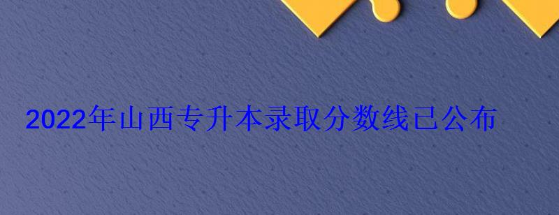 2022年山西專升本錄取分數線已公布