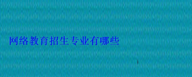 網絡教育招生專業有哪些 網絡教育招生專業有哪些