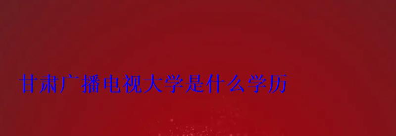 甘肅廣播電視大學是什么學歷 甘肅廣播電視大學是什么學歷