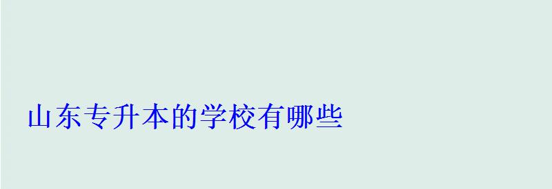 山東專升本的學校有哪些 山東專升本的學校有哪些