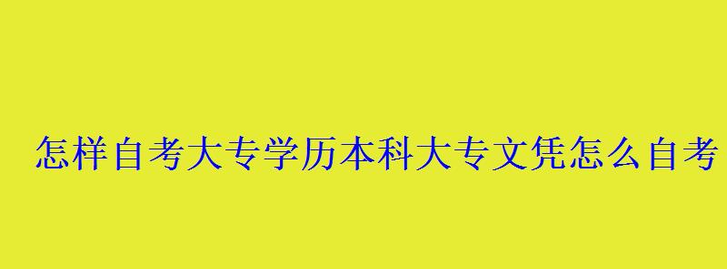 怎樣自考大專學歷本科,大專文憑怎么自考 怎樣自考大專學歷本科,大專文憑怎么自考