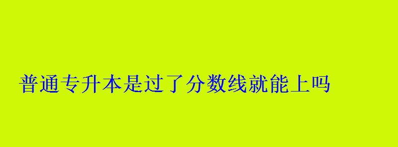 普通專升本是過(guò)了分?jǐn)?shù)線就能上嗎
