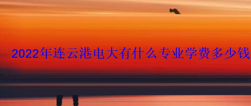 2022年連云港電大有什么專業學費多少錢 2022年連云港電大有什么專業學費多少錢