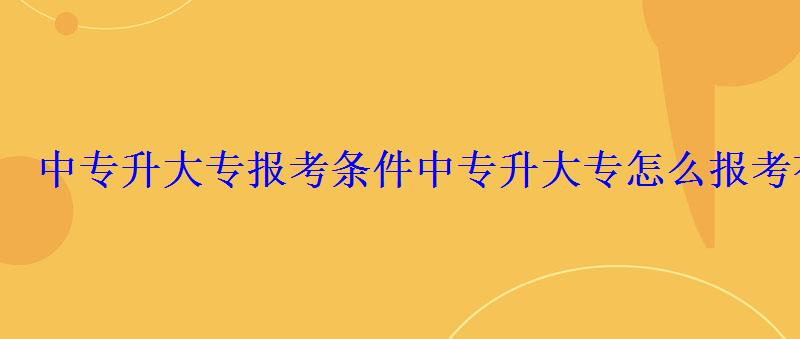 中專升大專報考條件，中專升大專怎么報考有幾種途徑呢