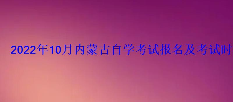 2022年10月內蒙古自學考試報名及考試時間是什么時候