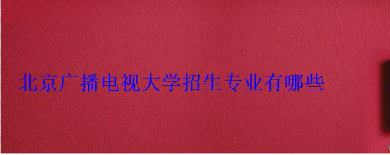 北京廣播電視大學招生專業有哪些