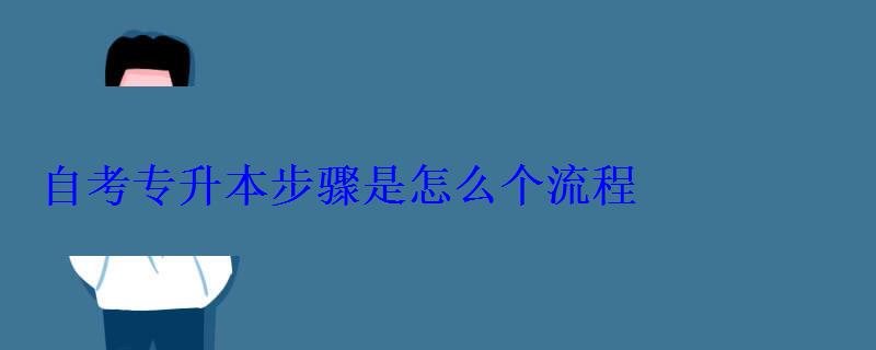 自考專升本步驟是怎么個流程 自考專升本步驟是怎么個流程