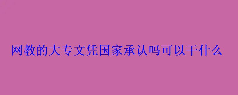 網教的大專文憑國家承認嗎可以干什么 網教的大專文憑國家承認嗎可以干什么