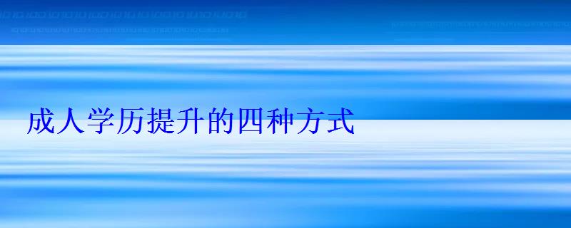 成人學歷提升的四種方式，成人學歷提升怎么報名