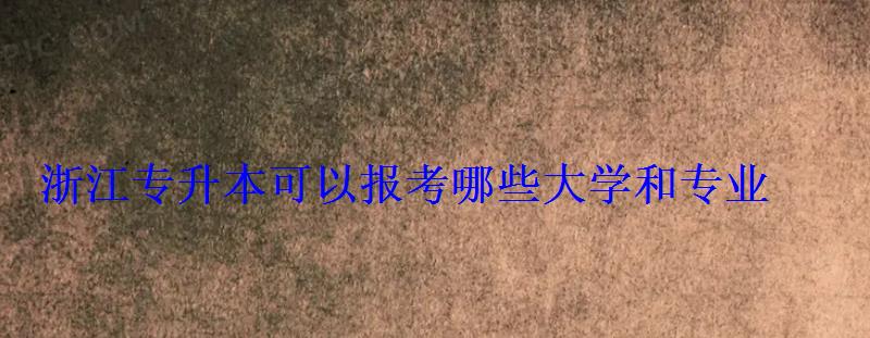 浙江專升本可以報考哪些大學和專業 浙江專升本可以報考哪些大學和專業