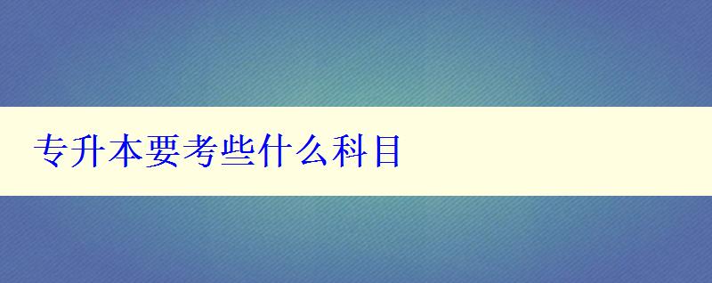 專升本要考些什么科目 專升本要考些什么科目