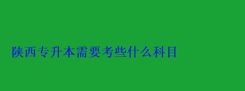 陜西專升本需要考些什么科目