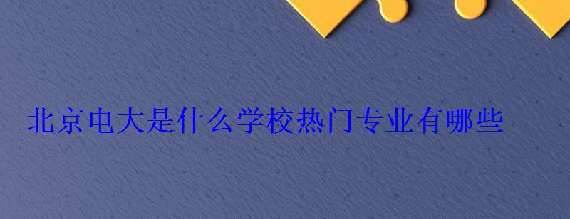 北京電大是什么學校熱門專業有哪些 北京電大是什么學校熱門專業有哪些