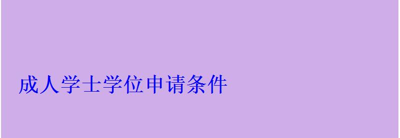 成人學(xué)士學(xué)位申請條件 成人學(xué)士學(xué)位申請條件