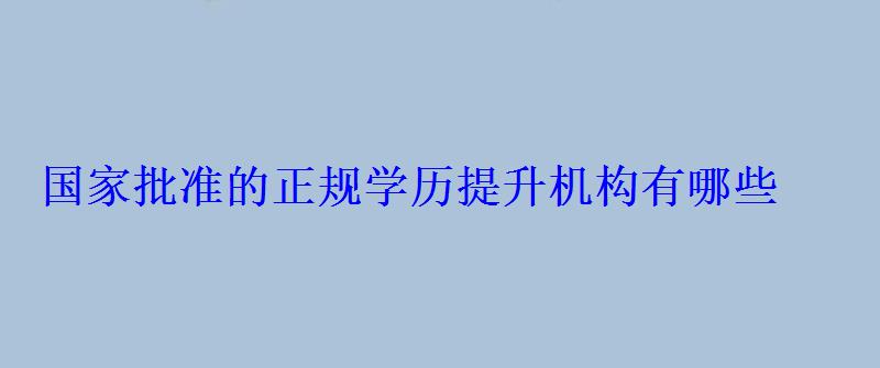 國(guó)家批準(zhǔn)的正規(guī)學(xué)歷提升機(jī)構(gòu)有哪些 國(guó)家批準(zhǔn)的正規(guī)學(xué)歷提升機(jī)構(gòu)有哪些