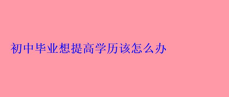 初中畢業(yè)想提高學(xué)歷該怎么辦