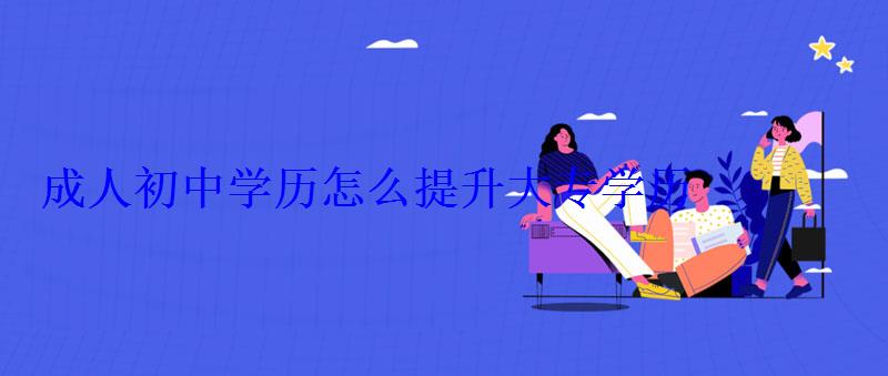 怎么提升大專學歷和學位，成人初中學歷怎么提升大專學歷