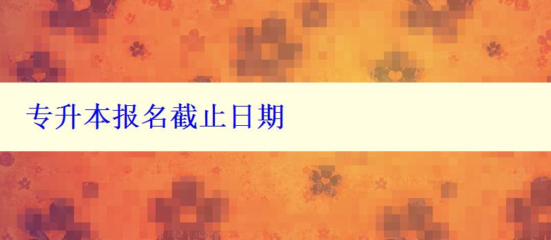 專升本報名截止日期 專升本報名截止日期
