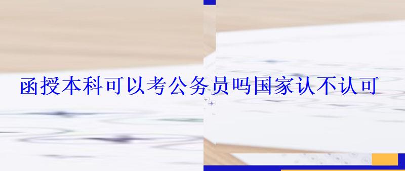 函授本科可以考公務員嗎國家認不認可，函授本科可以考公務員嗎國家認不認可
