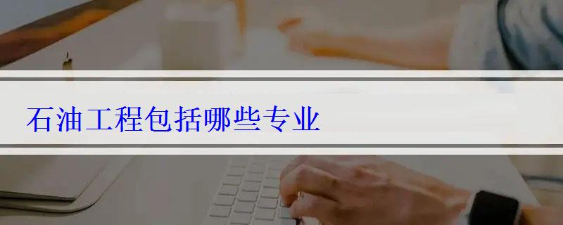 石油工程包括哪些專業