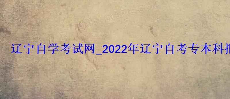 遼寧自學(xué)考試網(wǎng)_2022年遼寧自考專本科報名招生平臺 遼寧自學(xué)考試網(wǎng)_2022年遼寧自考專本科報名招生平臺