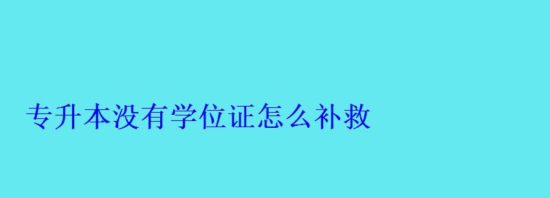 專升本沒有學(xué)位證怎么補(bǔ)救 專升本沒有學(xué)位證怎么補(bǔ)救