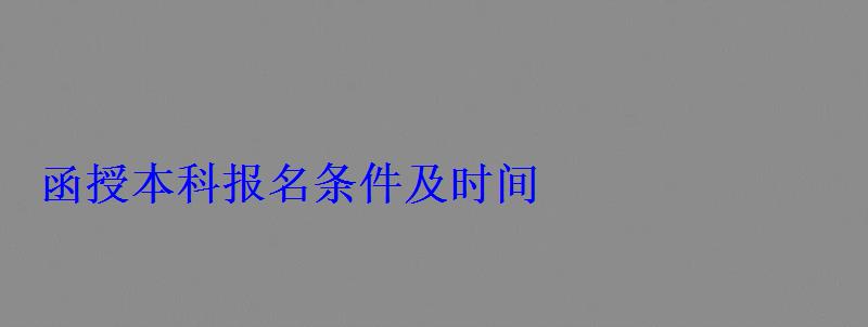 函授本科報名條件及時間 函授本科報名條件及時間