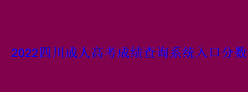 2022四川成人高考成績查詢系統入口分數什么時候出-學 2022四川成人高考成績查詢系統入口分數什么時候出-學