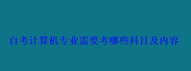 自考計算機專業(yè)需要考哪些科目及內容