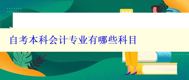 自考本科會計專業有哪些科目 自考本科會計專業有哪些科目