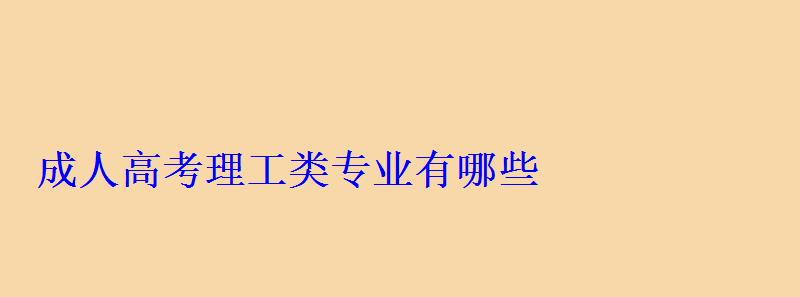 成人高考理工類專業(yè)有哪些 成人高考理工類專業(yè)有哪些