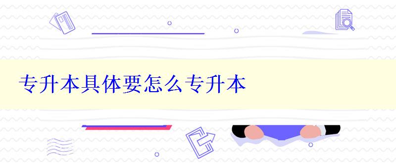 專升本具體要怎么專升本 專升本具體要怎么專升本