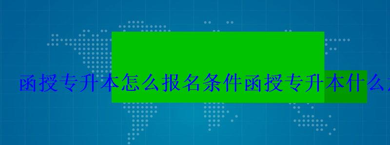 函授專升本怎么報(bào)名條件，函授專升本什么意思怎樣報(bào)名