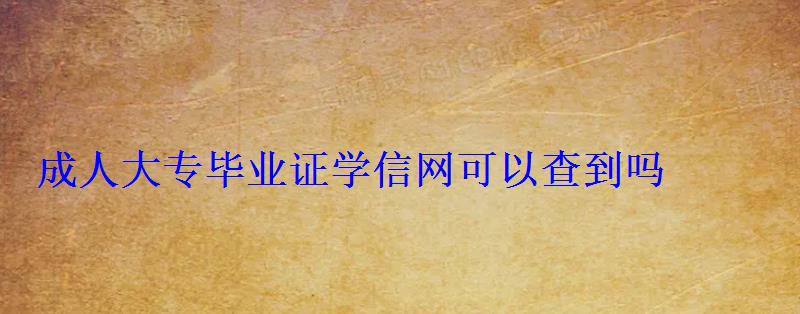 成人大專畢業(yè)證學(xué)信網(wǎng)可以查到嗎 成人大專畢業(yè)證學(xué)信網(wǎng)可以查到嗎