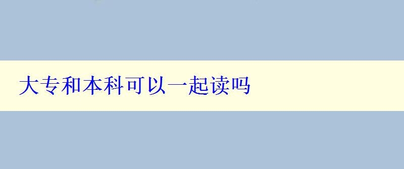 大專和本科可以一起讀嗎 大專和本科可以一起讀嗎