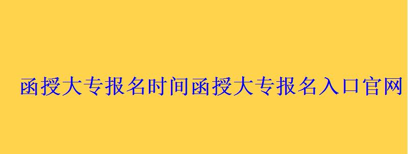 函授大專報名時間，函授大專報名入口官網(wǎng)