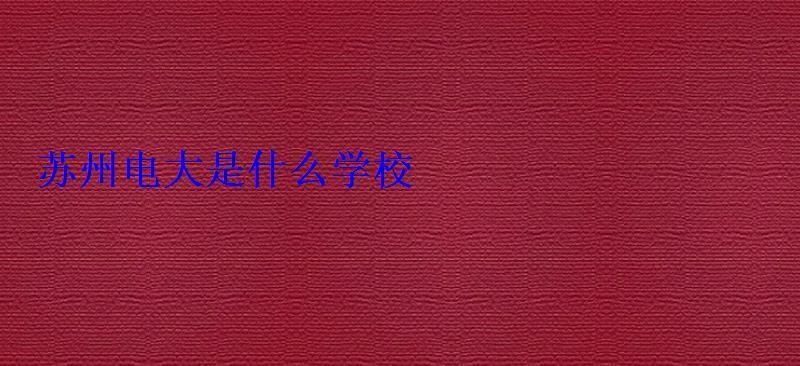 蘇州電大是什么學校 蘇州電大是什么學校