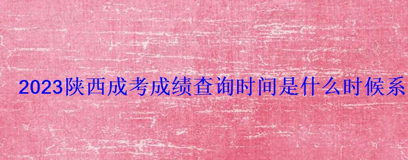 2023陜西成考成績查詢時間是什么時候系統查分入口