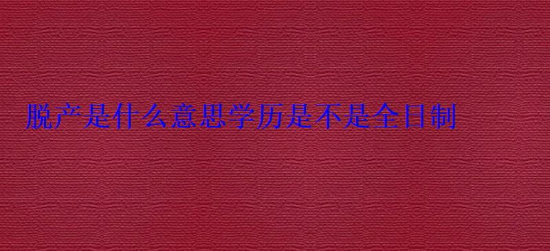 脫產是什么意思學歷是不是全日制 脫產是什么意思學歷是不是全日制