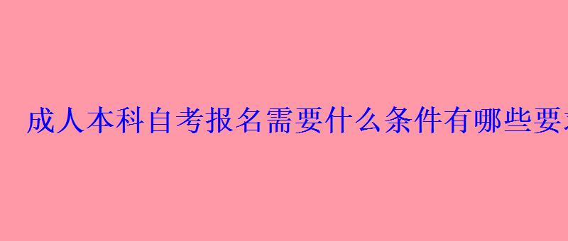 成人本科自考報(bào)名需要什么條件有哪些要求 成人本科自考報(bào)名需要什么條件有哪些要求