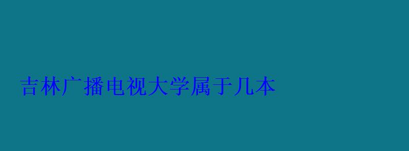 吉林廣播電視大學屬于幾本 吉林廣播電視大學屬于幾本