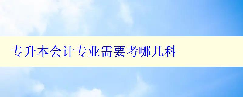 專升本會計專業需要考哪幾科 專升本會計專業需要考哪幾科