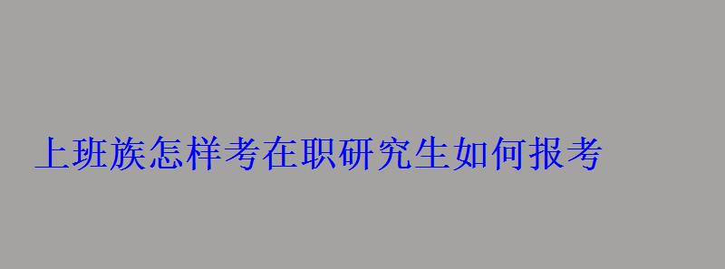 上班族怎樣考在職研究生如何報考 上班族怎樣考在職研究生如何報考